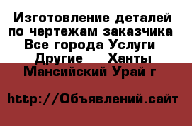 Изготовление деталей по чертежам заказчика - Все города Услуги » Другие   . Ханты-Мансийский,Урай г.